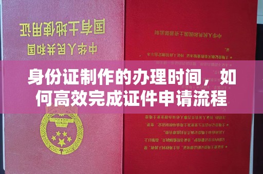 呼玛身份证制作的办理时间，如何高效完成证件申请流程